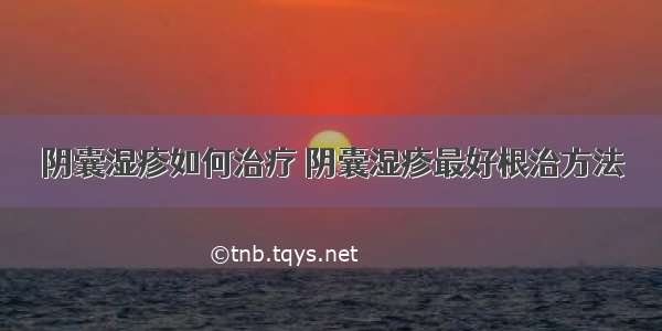 阴囊湿疹如何治疗 阴囊湿疹最好根治方法