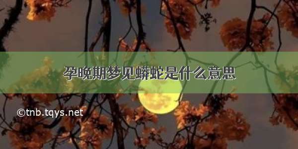 孕晚期梦见蟒蛇是什么意思