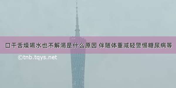 口干舌燥喝水也不解渴是什么原因 伴随体重减轻警惕糖尿病等