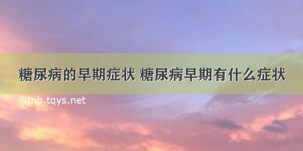 糖尿病的早期症状 糖尿病早期有什么症状