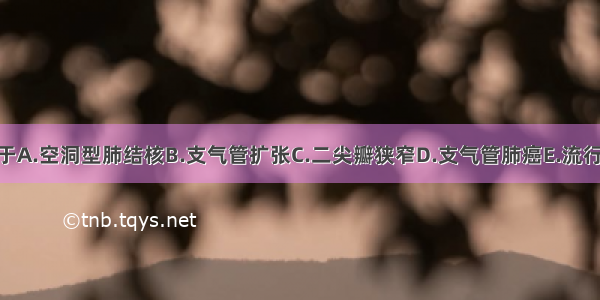 中等量咯血可见于A.空洞型肺结核B.支气管扩张C.二尖瓣狭窄D.支气管肺癌E.流行性出血热ABCDE