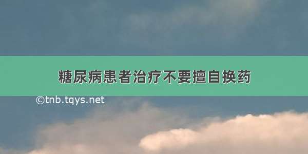 糖尿病患者治疗不要擅自换药