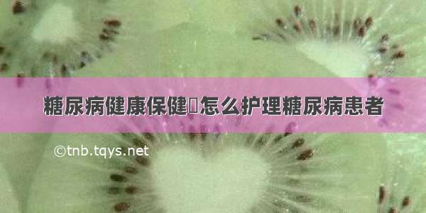 糖尿病健康保健	怎么护理糖尿病患者