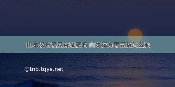 山本汉方黑豆茶减肥吗 山本汉方黑豆茶怎么泡