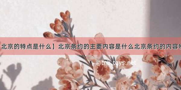 【北京的特点是什么】北京条约的主要内容是什么北京条约的内容特点