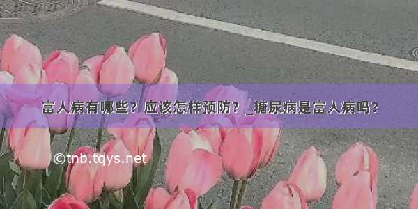 富人病有哪些？应该怎样预防？_糖尿病是富人病吗？