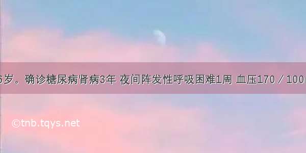 患者男性 76岁。确诊糖尿病肾病3年 夜间阵发性呼吸困难1周 血压170／100mmHg 两肺