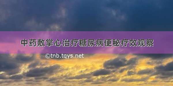 中药敷掌心治疗糖尿病便秘疗效观察