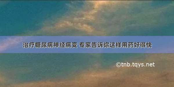 治疗糖尿病神经病变 专家告诉你这样用药好得快