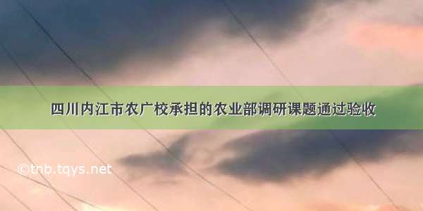 四川内江市农广校承担的农业部调研课题通过验收