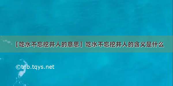 【吃水不忘挖井人的意思】吃水不忘挖井人的含义是什么