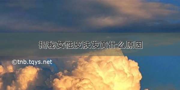 揭秘女性皮肤发黄什么原因