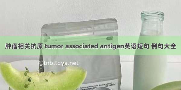 肿瘤相关抗原 tumor associated antigen英语短句 例句大全