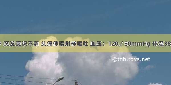 女性 26岁 突发意识不清 头痛伴喷射样呕吐 血压：120／80mmHg 体温38℃ 叹气样