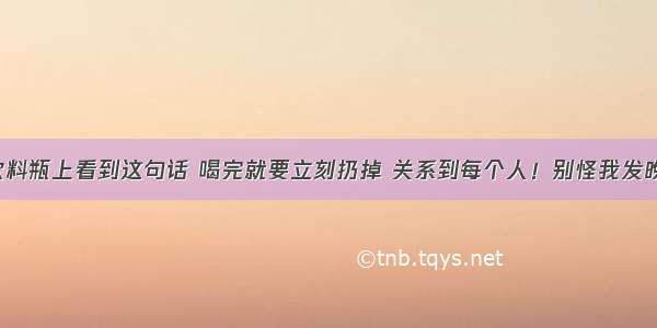 ▶饮料瓶上看到这句话 喝完就要立刻扔掉 关系到每个人！别怪我发晚了~