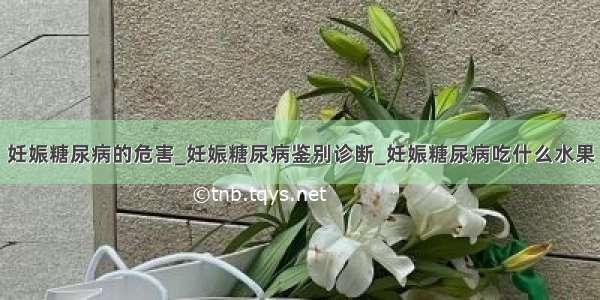 妊娠糖尿病的危害_妊娠糖尿病鉴别诊断_妊娠糖尿病吃什么水果