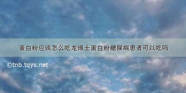 蛋白粉应该怎么吃龙博士蛋白粉糖尿病患者可以吃吗