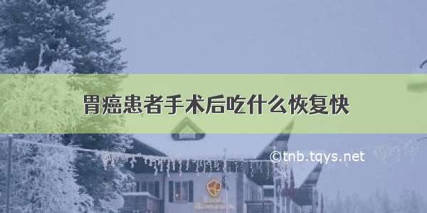 胃癌患者手术后吃什么恢复快