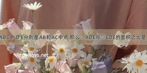 已知在△ABC中 D E分别是AB和AC中点 那么△ADE与△CDE的面积之比是________．