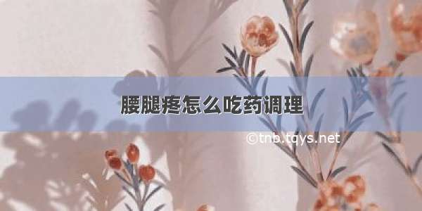 腰腿疼怎么吃药调理