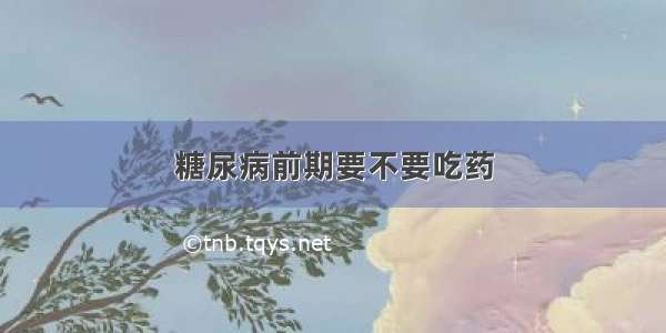 糖尿病前期要不要吃药