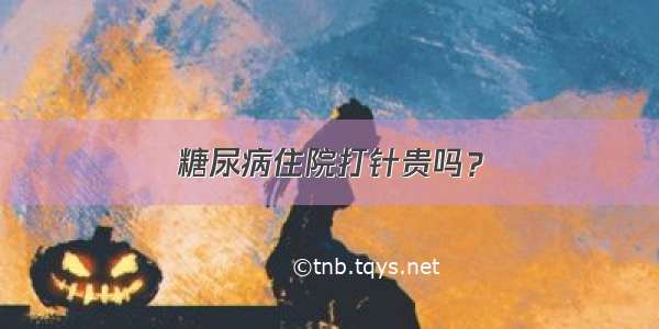 糖尿病住院打针贵吗？