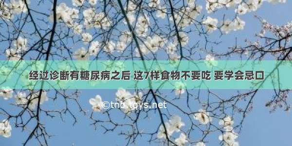 经过诊断有糖尿病之后 这7样食物不要吃 要学会忌口