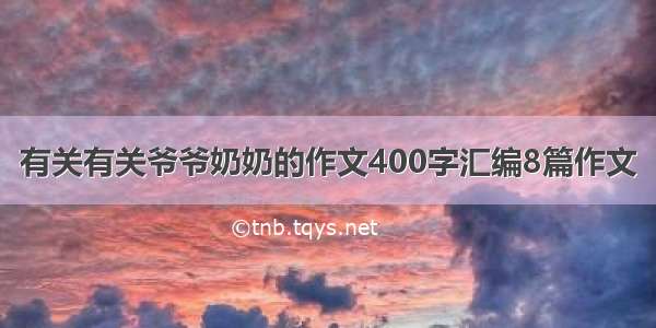 有关有关爷爷奶奶的作文400字汇编8篇作文