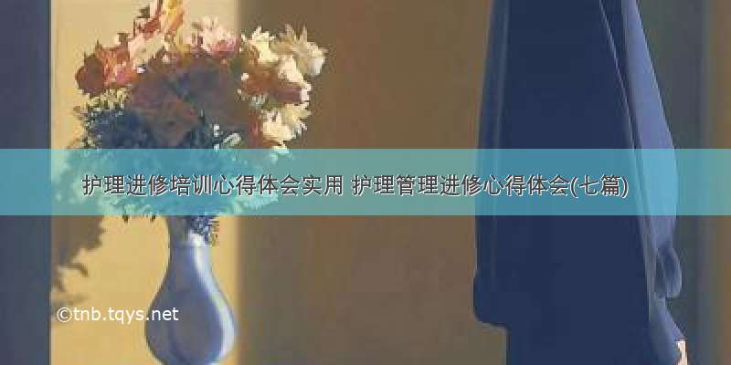 护理进修培训心得体会实用 护理管理进修心得体会(七篇)