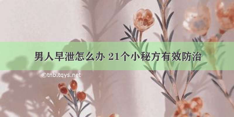 男人早泄怎么办 21个小秘方有效防治