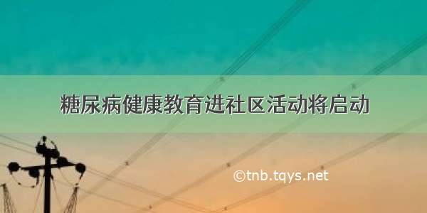 糖尿病健康教育进社区活动将启动