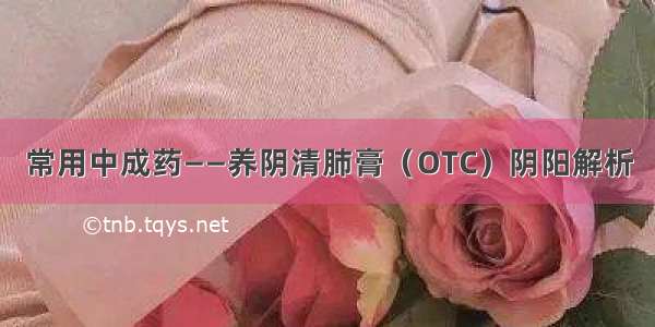 常用中成药——养阴清肺膏（OTC）阴阳解析