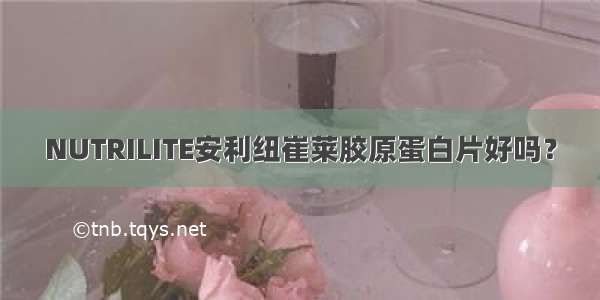 NUTRILITE安利纽崔莱胶原蛋白片好吗？