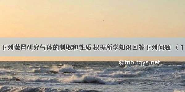 实验室常用下列装置研究气体的制取和性质 根据所学知识回答下列问题．（1）写出实验