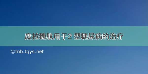 度拉糖肽用于2 型糖尿病的治疗