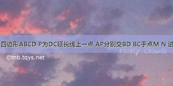 如图 已知平行四边形ABCD P为DC延长线上一点 AP分别交BD BC于点M N 试说明：AM&s