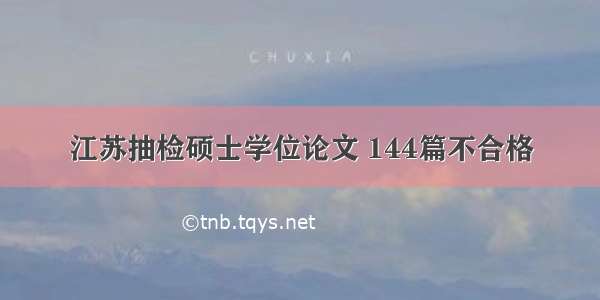 江苏抽检硕士学位论文 144篇不合格