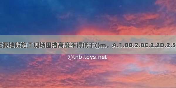 市区主要地段施工现场围挡高度不得低于()m。A.1.8B.2.0C.2.2D.2.5ABCD