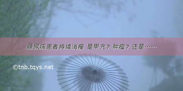 糖尿病患者持续消瘦 是甲亢？肿瘤？还是……