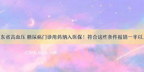 山东省高血压 糖尿病门诊用药纳入医保！符合这些条件报销一半以上！