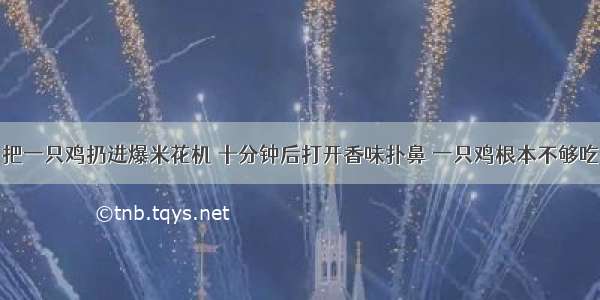 把一只鸡扔进爆米花机 十分钟后打开香味扑鼻 一只鸡根本不够吃