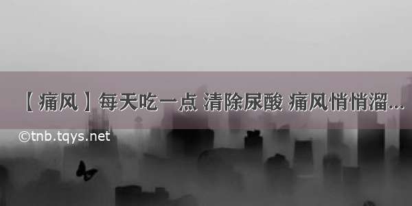 【痛风】每天吃一点 清除尿酸 痛风悄悄溜...