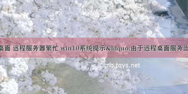 windows远程桌面 远程服务器繁忙 win10系统提示“由于远程桌面服务当前正忙 无法完