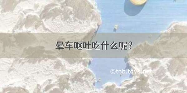 晕车呕吐吃什么呢？