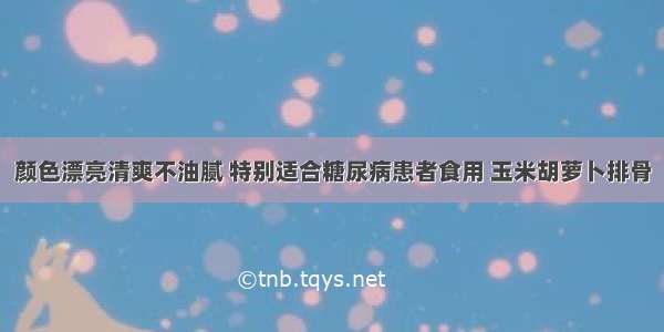 颜色漂亮清爽不油腻 特别适合糖尿病患者食用 玉米胡萝卜排骨