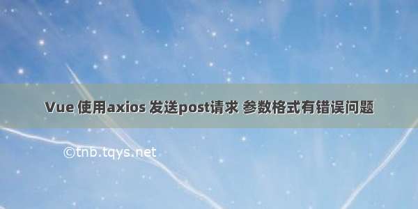 Vue 使用axios 发送post请求 参数格式有错误问题