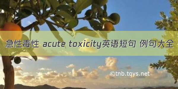 急性毒性 acute toxicity英语短句 例句大全