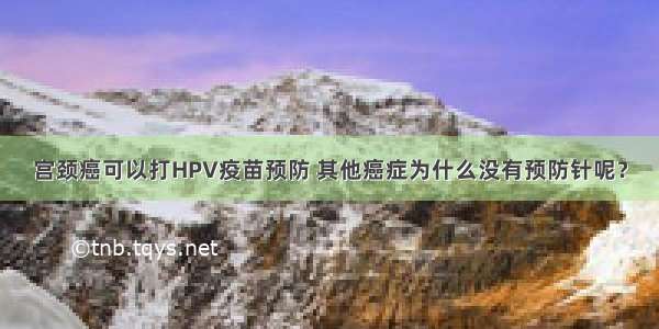 宫颈癌可以打HPV疫苗预防 其他癌症为什么没有预防针呢？