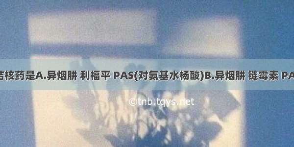 第一线抗结核药是A.异烟肼 利福平 PAS(对氨基水杨酸)B.异烟肼 链霉素 PASC.异烟肼