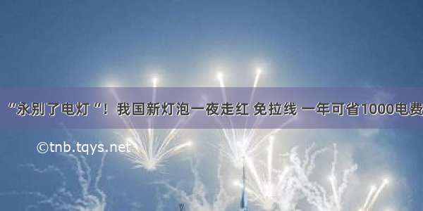 “永别了电灯“！我国新灯泡一夜走红 免拉线 一年可省1000电费